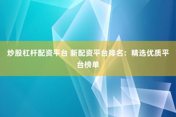 炒股杠杆配资平台 新配资平台排名：精选优质平台榜单