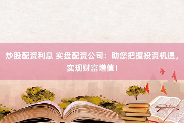 炒股配资利息 实盘配资公司：助您把握投资机遇，实现财富增值！