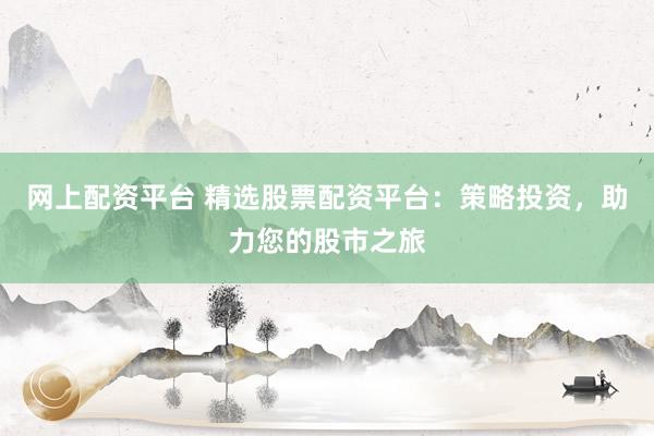 网上配资平台 精选股票配资平台：策略投资，助力您的股市之旅