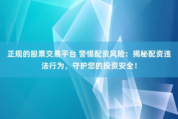 正规的股票交易平台 警惕配资风险：揭秘配资违法行为，守护您的投资安全！