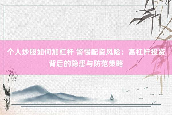 个人炒股如何加杠杆 警惕配资风险：高杠杆投资背后的隐患与防范策略