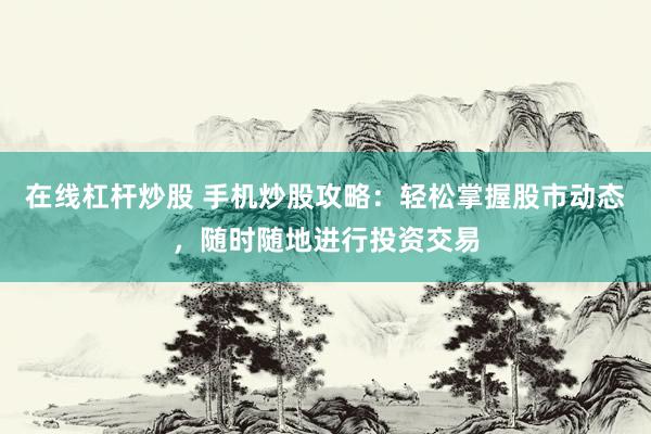 在线杠杆炒股 手机炒股攻略：轻松掌握股市动态，随时随地进行投资交易