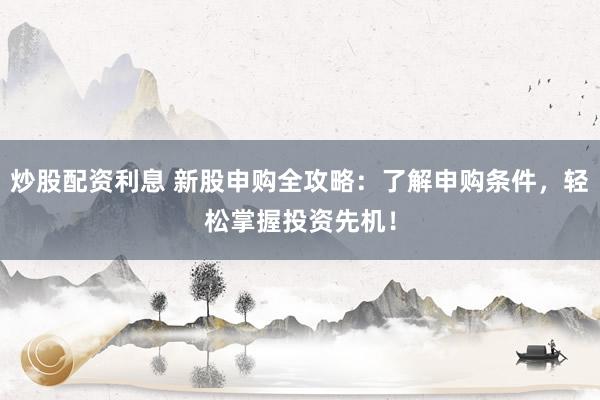 炒股配资利息 新股申购全攻略：了解申购条件，轻松掌握投资先机！