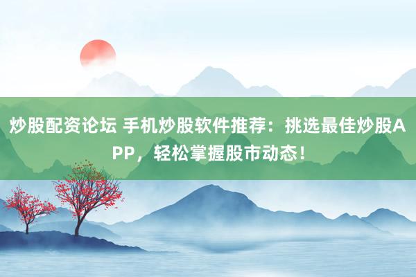 炒股配资论坛 手机炒股软件推荐：挑选最佳炒股APP，轻松掌握股市动态！