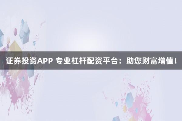 证券投资APP 专业杠杆配资平台：助您财富增值！