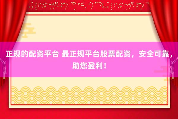 正规的配资平台 最正规平台股票配资，安全可靠，助您盈利！