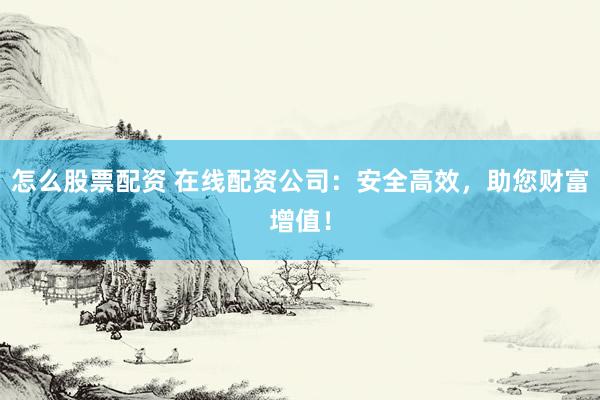 怎么股票配资 在线配资公司：安全高效，助您财富增值！