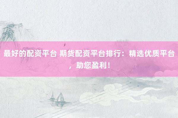 最好的配资平台 期货配资平台排行：精选优质平台，助您盈利！