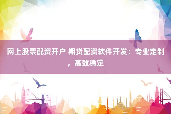 网上股票配资开户 期货配资软件开发：专业定制，高效稳定