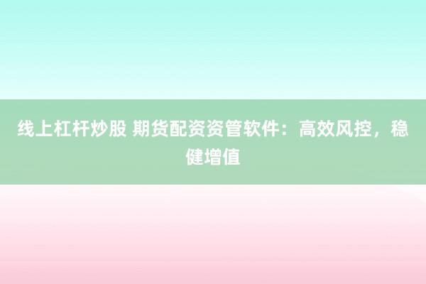 线上杠杆炒股 期货配资资管软件：高效风控，稳健增值