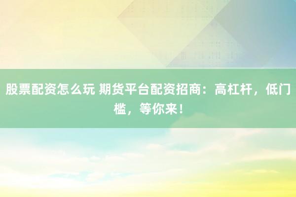 股票配资怎么玩 期货平台配资招商：高杠杆，低门槛，等你来！