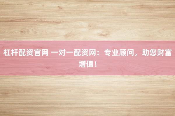 杠杆配资官网 一对一配资网：专业顾问，助您财富增值！