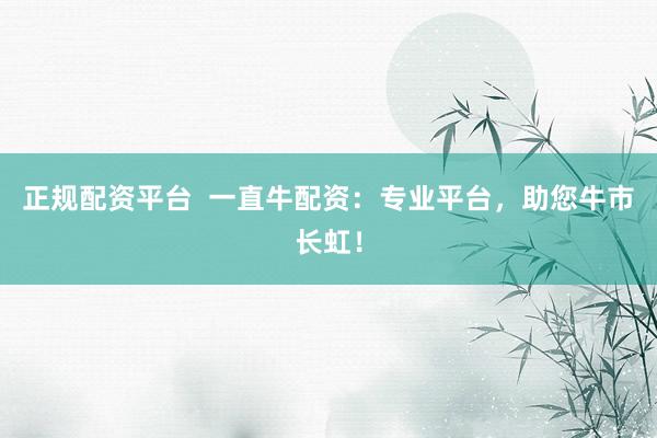 正规配资平台  一直牛配资：专业平台，助您牛市长虹！