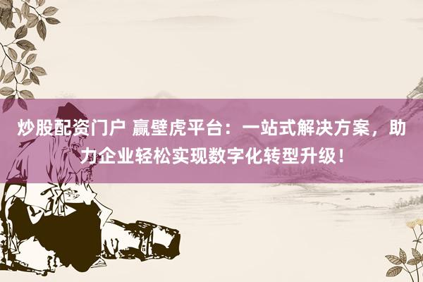 炒股配资门户 赢壁虎平台：一站式解决方案，助力企业轻松实现数字化转型升级！