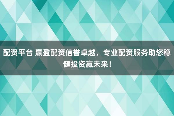 配资平台 赢盈配资信誉卓越，专业配资服务助您稳健投资赢未来！