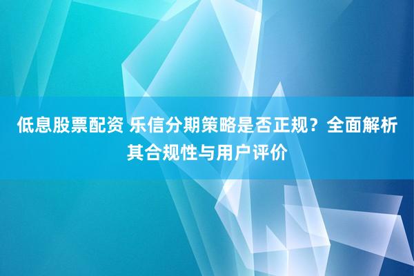 低息股票配资 乐信分期策略是否正规？全面解析其合规性与用户评价