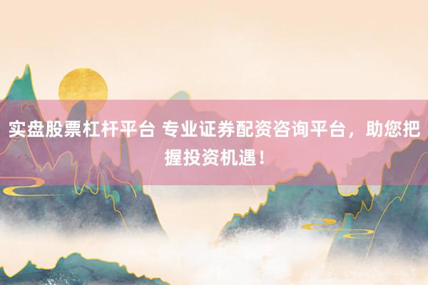 实盘股票杠杆平台 专业证券配资咨询平台，助您把握投资机遇！