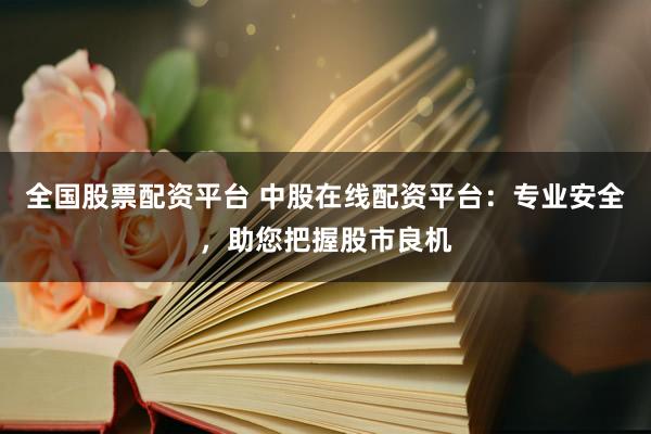 全国股票配资平台 中股在线配资平台：专业安全，助您把握股市良机