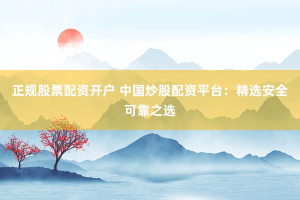 正规股票配资开户 中国炒股配资平台：精选安全可靠之选
