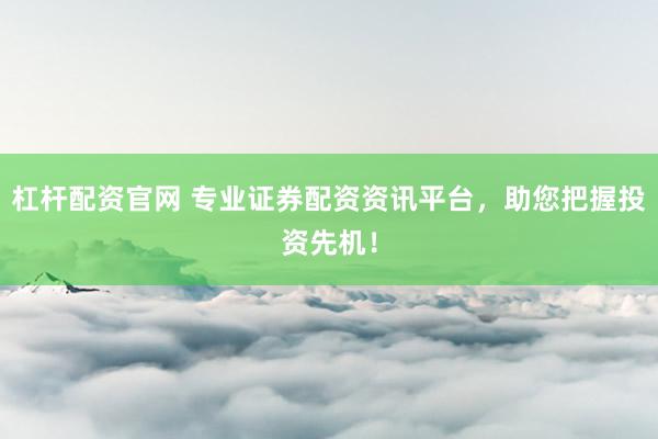 杠杆配资官网 专业证券配资资讯平台，助您把握投资先机！