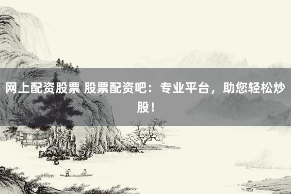 网上配资股票 股票配资吧：专业平台，助您轻松炒股！