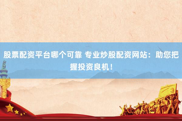 股票配资平台哪个可靠 专业炒股配资网站：助您把握投资良机！
