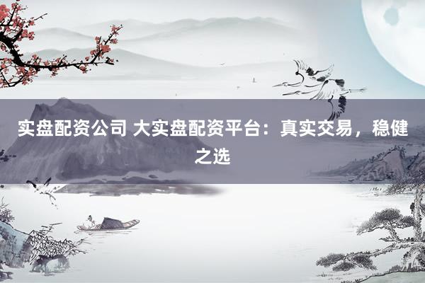 实盘配资公司 大实盘配资平台：真实交易，稳健之选