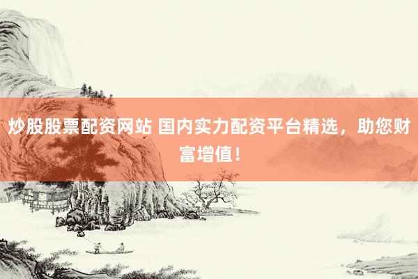 炒股股票配资网站 国内实力配资平台精选，助您财富增值！
