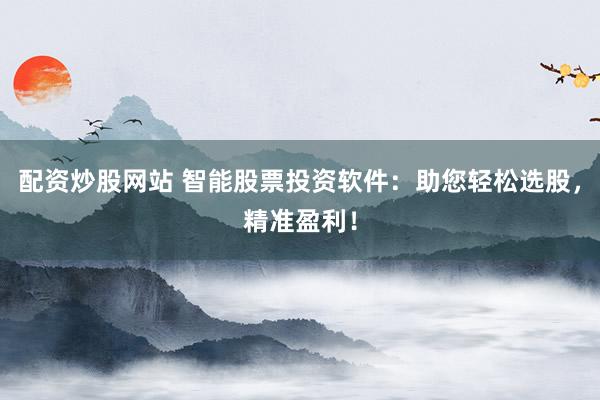 配资炒股网站 智能股票投资软件：助您轻松选股，精准盈利！