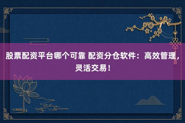股票配资平台哪个可靠 配资分仓软件：高效管理，灵活交易！