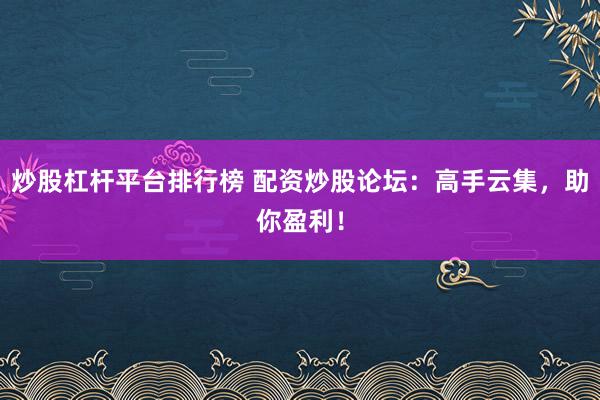 炒股杠杆平台排行榜 配资炒股论坛：高手云集，助你盈利！