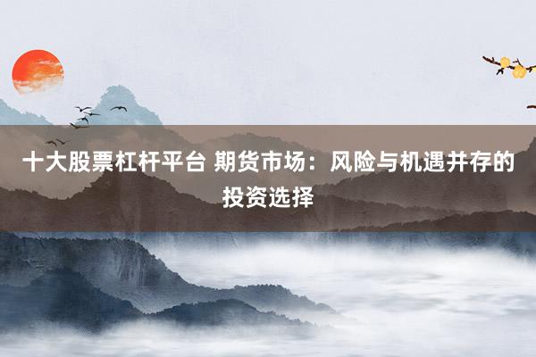 十大股票杠杆平台 期货市场：风险与机遇并存的投资选择