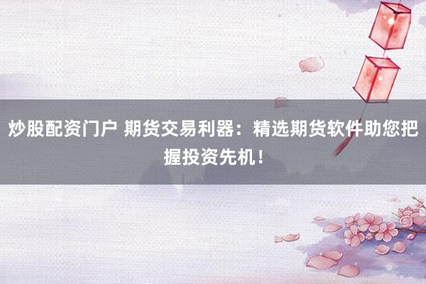 炒股配资门户 期货交易利器：精选期货软件助您把握投资先机！