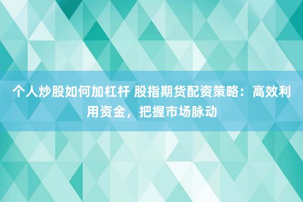 个人炒股如何加杠杆 股指期货配资策略：高效利用资金，把握市场脉动