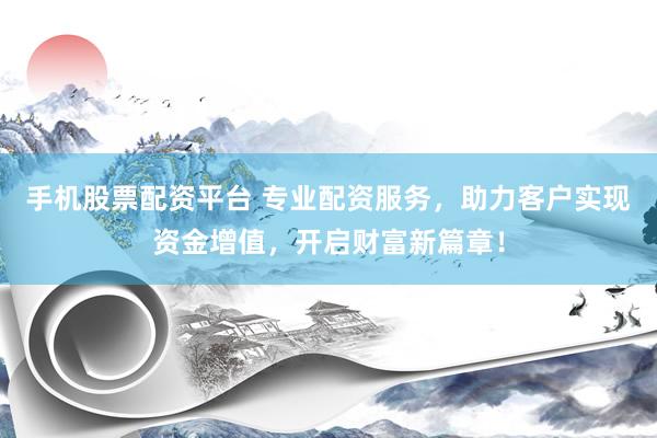 手机股票配资平台 专业配资服务，助力客户实现资金增值，开启财富新篇章！