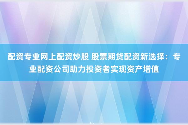 配资专业网上配资炒股 股票期货配资新选择：专业配资公司助力投资者实现资产增值