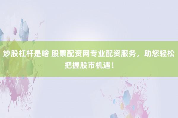 炒股杠杆是啥 股票配资网专业配资服务，助您轻松把握股市机遇！