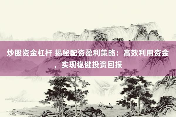 炒股资金杠杆 揭秘配资盈利策略：高效利用资金，实现稳健投资回报