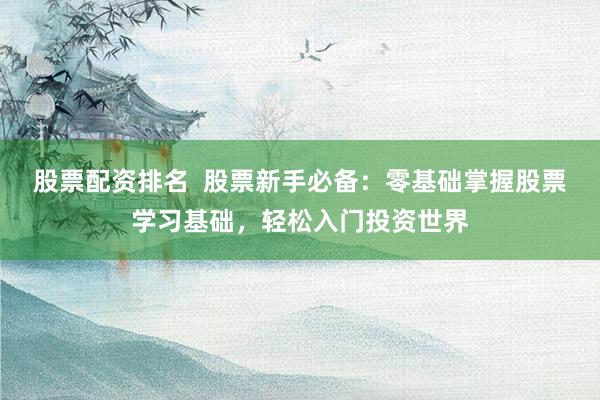 股票配资排名  股票新手必备：零基础掌握股票学习基础，轻松入门投资世界