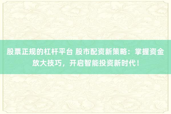 股票正规的杠杆平台 股市配资新策略：掌握资金放大技巧，开启智能投资新时代！