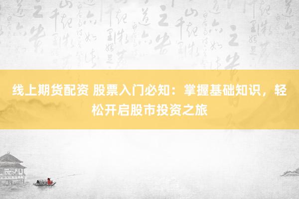线上期货配资 股票入门必知：掌握基础知识，轻松开启股市投资之旅