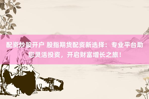 配资炒股开户 股指期货配资新选择：专业平台助您灵活投资，开启财富增长之旅！