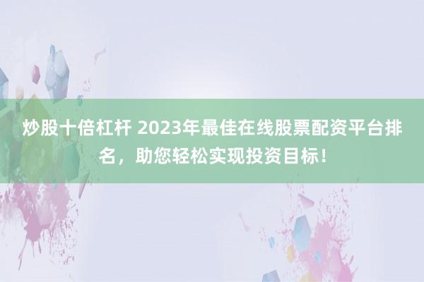 炒股十倍杠杆 2023年最佳在线股票配资平台排名，助您轻松实现投资目标！