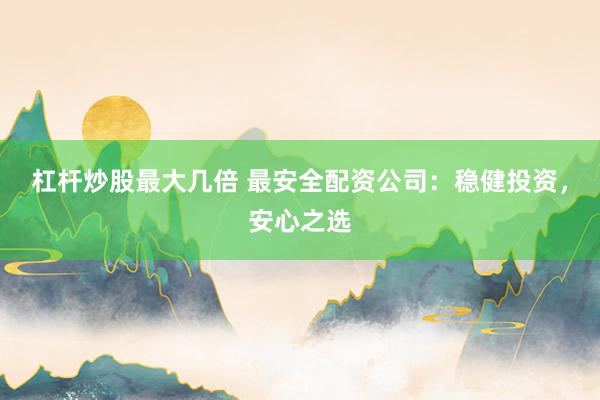 杠杆炒股最大几倍 最安全配资公司：稳健投资，安心之选