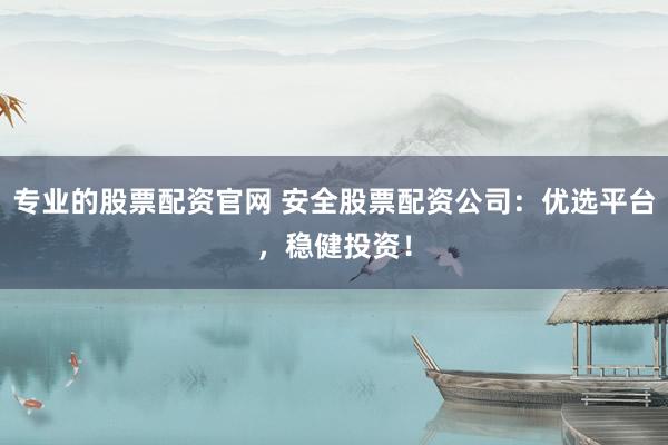 专业的股票配资官网 安全股票配资公司：优选平台，稳健投资！