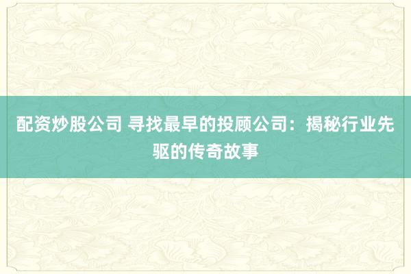 配资炒股公司 寻找最早的投顾公司：揭秘行业先驱的传奇故事