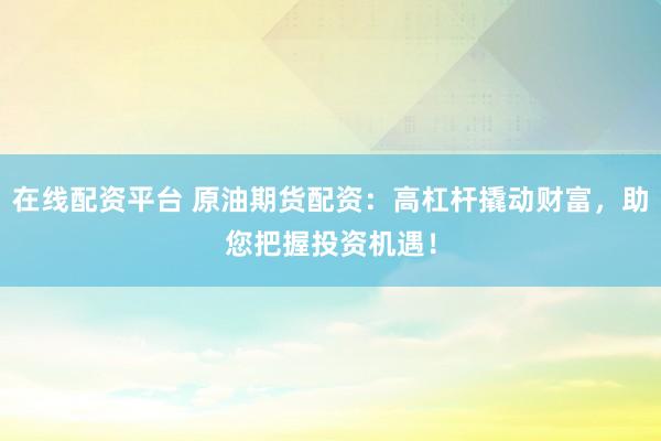 在线配资平台 原油期货配资：高杠杆撬动财富，助您把握投资机遇！