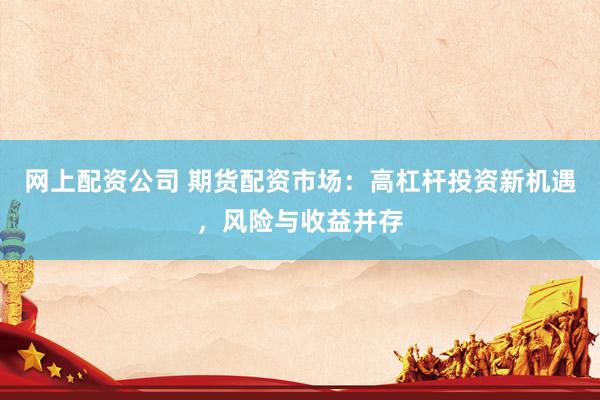 网上配资公司 期货配资市场：高杠杆投资新机遇，风险与收益并存