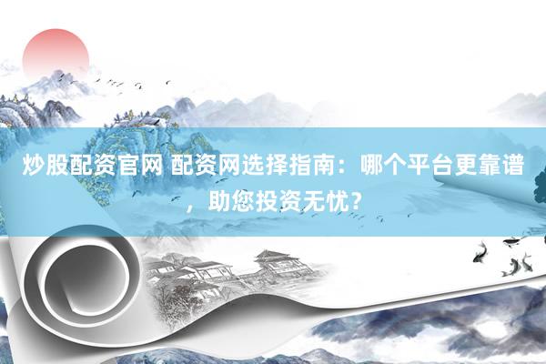 炒股配资官网 配资网选择指南：哪个平台更靠谱，助您投资无忧？