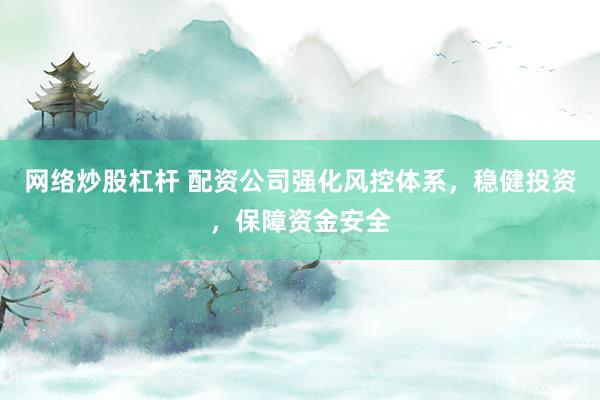 网络炒股杠杆 配资公司强化风控体系，稳健投资，保障资金安全